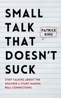 Small Talk that Doesn't Suck: Stop Talking About the Weather & Start Making Real Connections - Patrick King - cover