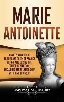 Marie Antoinette: A Captivating Guide to the Last Queen of France Before and During the French Revolution, Including Her Relationship with King Louis XVI - Captivating History - cover