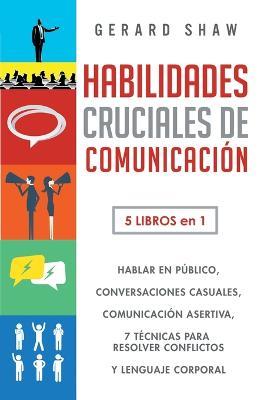 Habilidades cruciales de comunicacion para el dia a dia: 5 libros en 1. El arte de hablar en publico, Como iniciar conversaciones casuales, Manual de comunicacion asertiva, 7 tecnicas exitosas para resolver conflictos y Guia lenguaje corporal efectivo - Gerard Shaw - cover