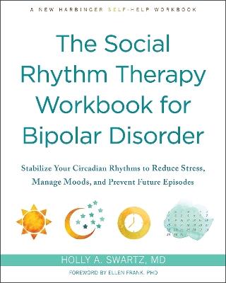 The Social Rhythm Therapy Workbook for Bipolar Disorder: Stabilize Your Circadian Rhythms to Reduce Stress, Manage Moods, and Prevent Future Episodes - Holly A Swartz - cover