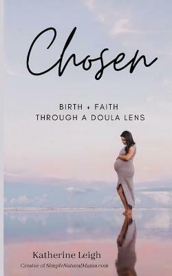 Chosen: Birth + Faith Through A Doula Lens - Katherine Leigh - cover