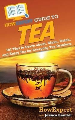 HowExpert Guide to Tea: 101 Tips to Learn about, Make, Drink, and Enjoy Tea for Everyday Tea Drinkers - Howexpert,Jessica Kanzler - cover