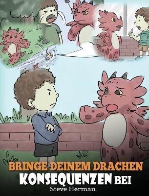 Bringe deinem Drachen Konsequenzen bei: (Teach Your Dragon To Understand Consequences) Eine süße Kindergeschichte, um Kindern Konsequenzen zu erklären und ihnen zu helfen, gute Entscheidungen zu treffen. - Steve Herman - cover