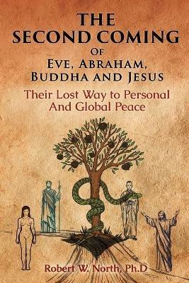 The Second Coming of Eve, Abraham, Buddha, and Jesus-Their Lost Way to Personal and Global Peace - Robert W North - cover