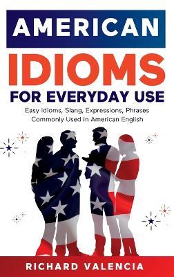 American Idioms for Everyday Use: Easy Idioms, Slang, Expressions, Phrases Commonly Used in American English. A Simple and Practical American Idiom Dictionary, Workbook and Colloquialisms Book - Richard Valencia - cover
