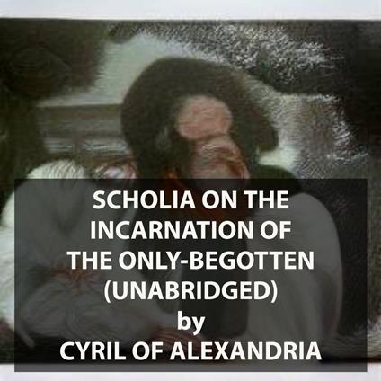 Scholia on the Incarnation of the Only-Begotten (UNABRIDGED)