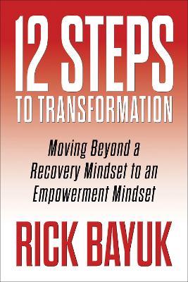 12 Steps to Transformation: Moving Beyond a Recovery Mindset to an Empowerment Mindset - Rick Bayuk - cover