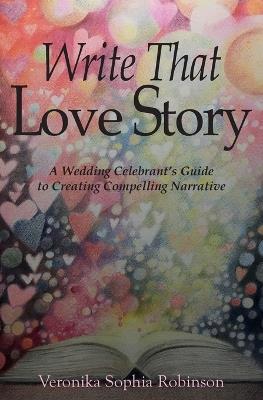 Write That Love Story: A Wedding Celebrant's Guide To Creating Compelling Narrative - Veronika Sophia Robinson - cover