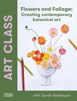 Art Class: Flowers and Foliage: Creating Contemporary Botanical Art - Sarah Hankinson - cover
