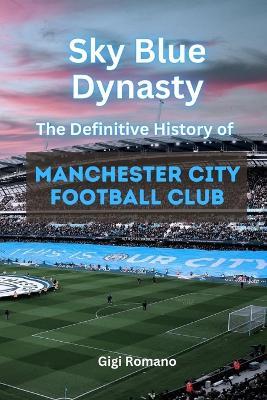 Sky Blue Dynasty: The Definitive History of Manchester City Football Club - Gigi Romano - cover