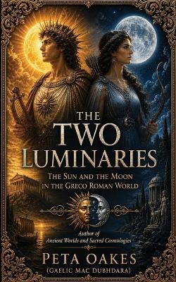 The Two Luminaries: The Sun and the Moon in the Greco Roman World - Peta Oakes (Gaelic Mac Dubhdara) - cover