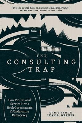 The Consulting Trap: How Professional Service Firms Hook Governments and Undermine Democracy - Chris Hurl,Leah B. Werner - cover