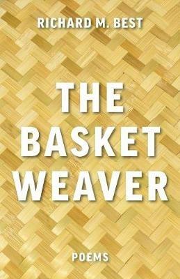 The Basket Weaver: Poems - Richard M Best - cover