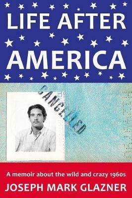 Life After America: A memoir about the wild and crazy 1960s - Joseph Mark Glazner - cover