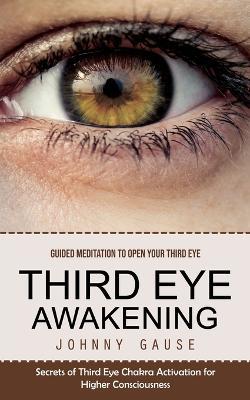 Third Eye Awakening: Guided Meditation to Open Your Third Eye (Secrets of Third Eye Chakra Activation for Higher Consciousness) - Johnny Gause - cover