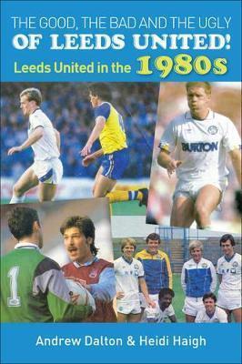 The Good, the Bad and the Ugly of Leeds United!: Leeds United in the 1980s - Heidi Haigh - cover