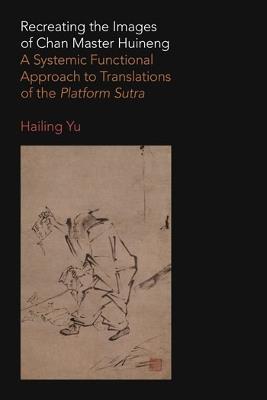 Recreating the Images of Chan Master Huineng: A Systemic Functional Approach to Translations of the Platform Sutra - Hailing Yu - cover