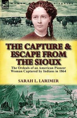 The Capture and Escape from the Sioux: The Ordeals of an American Pioneer Woman Captured by Indians in 1864 - Sarah L Larimer - cover
