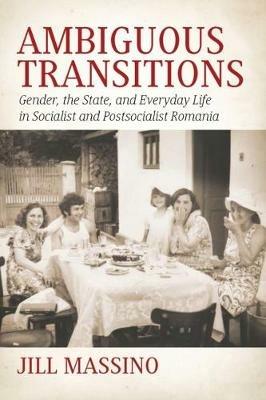 Ambiguous Transitions: Gender, the State, and Everyday Life in Socialist and Postsocialist Romania - Jill Massino - cover