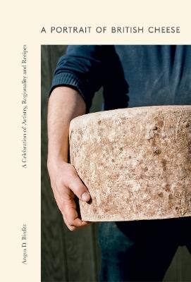 A Portrait of British Cheese: A Celebration of Artistry, Regionality and Recipes - Angus D Birditt - cover