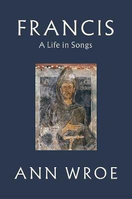 Francis: A Life in Songs - Ann Wroe - cover