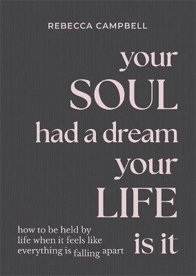 Your Soul Had a Dream, Your Life Is It: How to Be Held by Life When It Feels Like Everything Is Falling Apart - Rebecca Campbell - cover