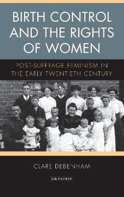 Birth Control and the Rights of Women: Post-Suffrage Feminism in the Early Twentieth Century - Clare Debenham - cover