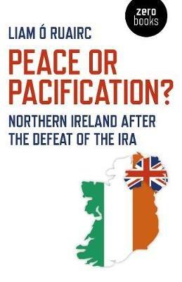 Peace or Pacification?: Northern Ireland After the Defeat of the IRA - Liam Ó Ruairc - cover