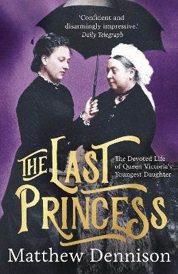 The Last Princess: The Devoted Life of Queen Victoria's Youngest Daughter - Matthew Dennison - cover