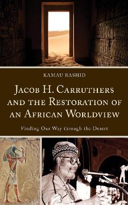 Jacob H. Carruthers and the Restoration of an African Worldview: Finding Our Way through the Desert - Kamau Rashid - cover