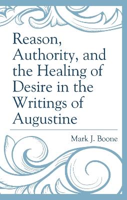 Reason, Authority, and the Healing of Desire in the Writings of Augustine - Mark J. Boone - cover