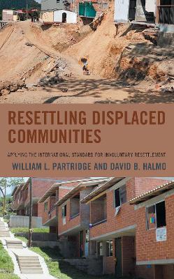 Resettling Displaced Communities: Applying the International Standard for Involuntary Resettlement - William L. Partridge,David B. Halmo - cover