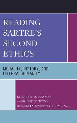 Reading Sartre's Second Ethics: Morality, History, and Integral Humanity - Elizabeth A. Bowman,Robert V. Stone - cover