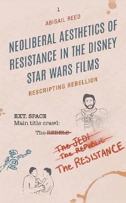 Neoliberal Aesthetics of Resistance in the Disney Star Wars Films: Rescripting Rebellion - Abigail Reed - cover