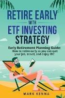 Retire Early with ETF Investing Strategy: Early Retirement Planning Guide: How to retire early so you can quit your job, travel, and enjoy life! - Mark Kenna - cover