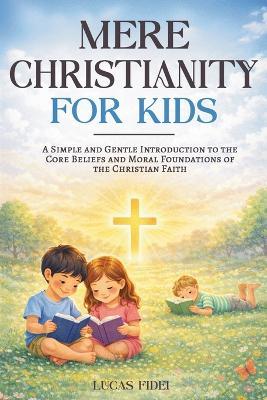 Mere Christianity for Kids: A Simple and Gentle Introduction to the Core Beliefs and Moral Foundations of the Christian Faith - Lucas Fidei - cover