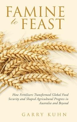 Famine to Feast: How Fertilizers Transformed Global Food Security and Shaped Agricultural Progress in Australia and Beyond - Garry Kuhn - cover