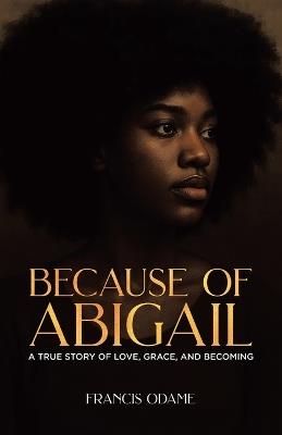 Because of Abigail: A True Story of Love, Grace, and Becoming - Francis Odame - cover