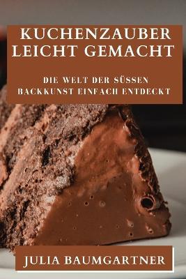 Kuchenzauber Leicht Gemacht: Die Welt der sussen Backkunst einfach entdeckt - Julia Baumgartner - cover