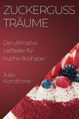 Zuckerguss Träume: Der ultimative Leitfaden für Kuchenliebhaber - Julia Konditorei - cover