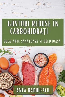 Gusturi Reduse în Carbohidrați: Bucătăria Sănătoasă și Delicioasă - Anca Radulescu - cover