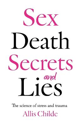 Sex, death, secrets and lies: The science of stress and trauma - Allis Childe - cover