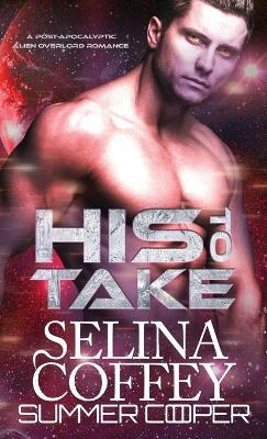 His To Take: A Post-Apocalyptic Alien Overlord Romance (Hardback) - Selina Coffey,Summer Cooper - cover