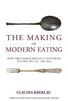 The Making of Modern Eating: How the German Middle Class Forged the Way We Eat, 1780-1910 - Claudia Kreklau - cover