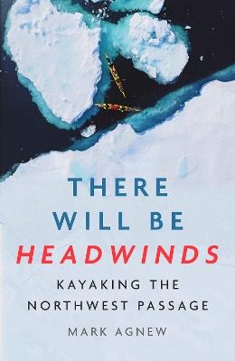 There Will Be Headwinds: Kayaking the Northwest Passage - Mark Agnew - cover