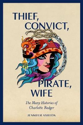 Thief, Convict, Pirate, Wife: The Many Histories of Charlotte Badger - Jennifer Ashton - cover