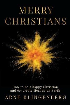 Merry Christians: How to be a happy Christian and co-create Heaven on Earth - Arne Klingenberg - cover