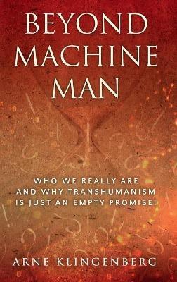 Beyond Machine Man: Who we really are and why Transhumanism is just an empty promise! - Arne Klingenberg - cover