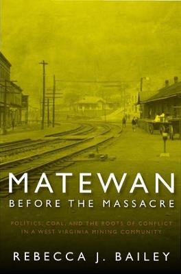 Matewan Before the Massacre: Politics, Coal and the Roots of Conflict in a West Virginia Mining Community - Rebecca J. Bailey - cover