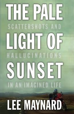 The Pale Light of Sunset: Scattershots and Hallucinations in an Imagined Life - Lee Maynard - cover